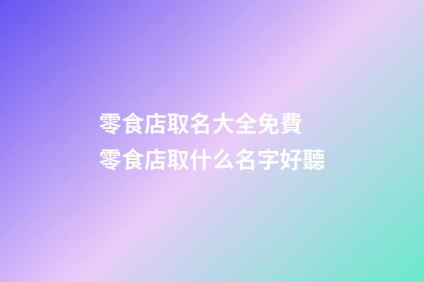 零食店取名大全免費 零食店取什么名字好聽-第1張-店鋪起名-玄機派